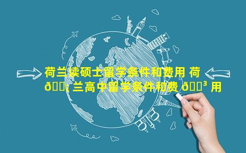 荷兰读硕士留学条件和费用 荷 🐡 兰高中留学条件和费 🐳 用